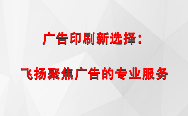 金凤广告印刷新选择：飞扬聚焦广告的专业服务